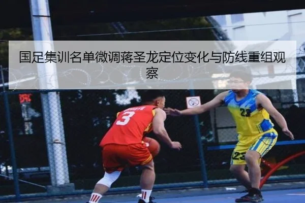 国足集训名单微调蒋圣龙定位变化与防线重组观察